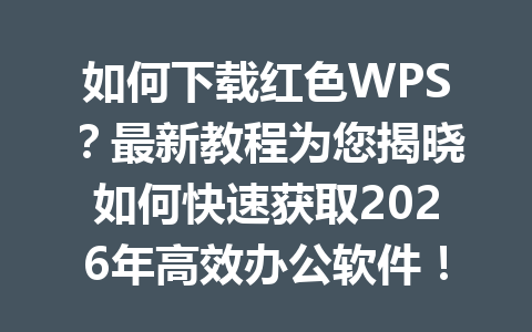 如何下载红色WPS？最新教程为您揭晓如何快速获取2026年高效办公软件！ 一