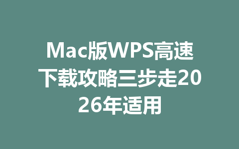 Mac版WPS高速下载攻略三步走2026年适用 Mac版WPS高速下载攻略三步走2026年适用 一