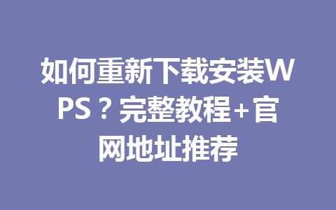 如何重新下载安装WPS？完整教程+官网地址推荐 一
