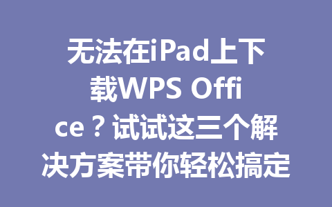 无法在iPad上下载WPS Office?试试这三个解决方案带你轻松搞定下载问题 无法在iPad上下载WPS Office?试试这三个解决方案带你轻松搞定下载问题 一