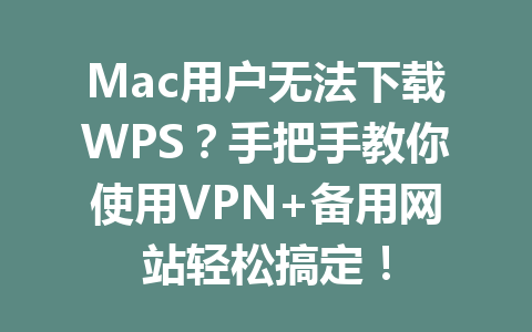 Mac用户无法下载WPS？手把手教你使用VPN+备用网站轻松搞定！ 一