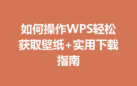 如何操作WPS轻松获取壁纸+实用下载指南 一
