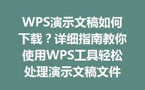 WPS演示文稿如何下载？详细指南教你使用WPS工具轻松处理演示文稿文件 一