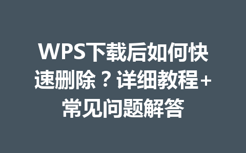WPS下载后如何快速删除？详细教程+常见问题解答 一