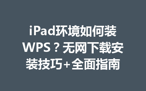 iPad环境如何装WPS？无网下载安装技巧+全面指南 一