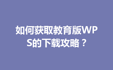 如何获取教育版WPS的下载攻略？ 一