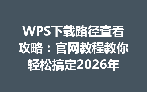 WPS下载路径查看攻略：官网教程教你轻松搞定2026年 一