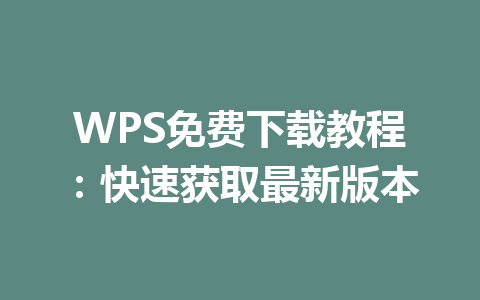WPS免费下载教程：快速获取最新版本 一