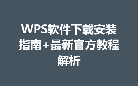 WPS软件下载安装指南+最新官方教程解析 一