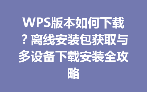 WPS版本如何下载？离线安装包获取与多设备下载安装全攻略 一