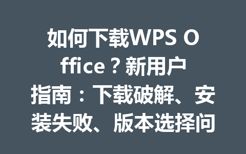 如何下载WPS Office？新用户指南：下载破解、安装失败、版本选择问题一网打尽 一