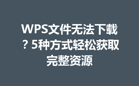 WPS文件无法下载？5种方式轻松获取完整资源 一