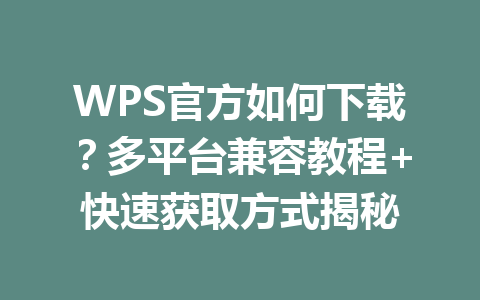 WPS官方如何下载？多平台兼容教程+快速获取方式揭秘 一