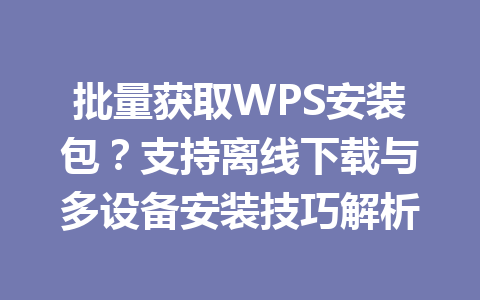 批量获取WPS安装包？支持离线下载与多设备安装技巧解析 一