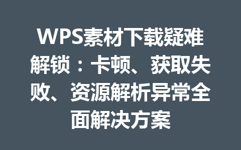 WPS素材下载疑难解锁：卡顿、获取失败、资源解析异常全面解决方案 一