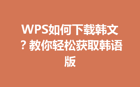 WPS如何下载韩文？教你轻松获取韩语版 一