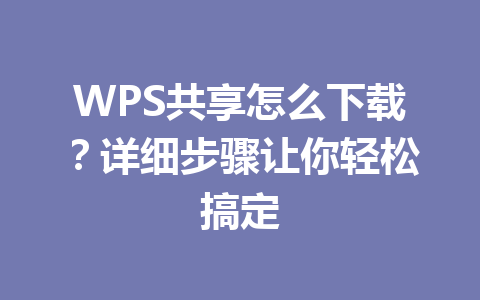 WPS共享怎么下载？详细步骤让你轻松搞定 一
