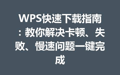 WPS快速下载指南：教你解决卡顿、失败、慢速问题一键完成 一