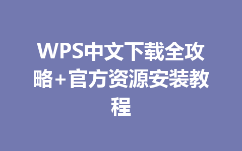 WPS中文下载全攻略+官方资源安装教程 一