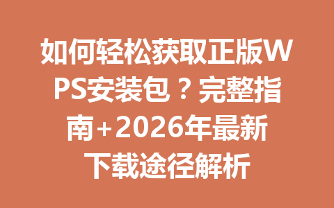 如何轻松获取正版WPS安装包？完整指南+2026年最新下载途径解析 一