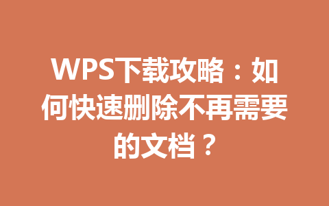 WPS下载攻略：如何快速删除不再需要的文档？ 一