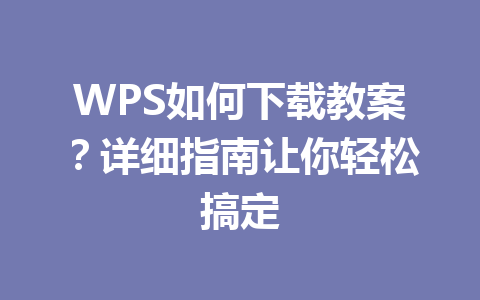 WPS如何下载教案？详细指南让你轻松搞定 一