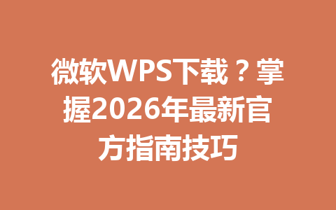 微软WPS下载？掌握2026年最新官方指南技巧 一