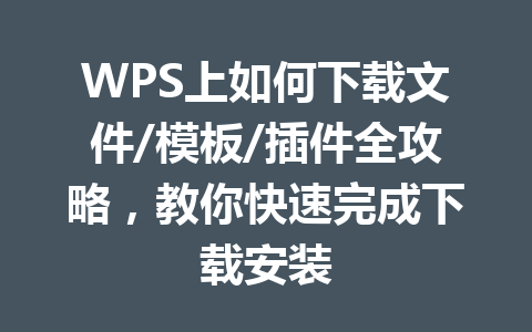 WPS上如何下载文件/模板/插件全攻略，教你快速完成下载安装 一