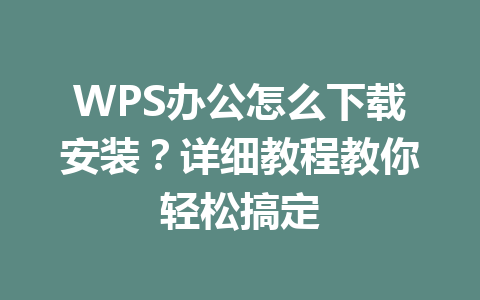 WPS办公怎么下载安装？详细教程教你轻松搞定 一