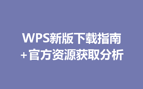 WPS新版下载指南+官方资源获取分析 一