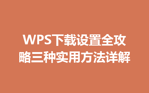 WPS下载设置全攻略三种实用方法详解 一