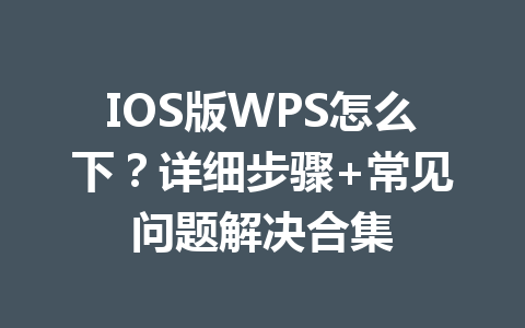 IOS版WPS怎么下？详细步骤+常见问题解决合集 一