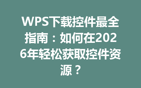 WPS下载控件最全指南：如何在2026年轻松获取控件资源？ 一