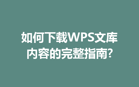 如何下载WPS文库内容的完整指南? 一